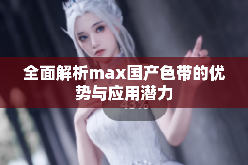 全面解析max国产色带的优势与应用潜力