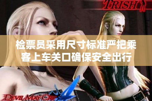 检票员采用尺寸标准严把乘客上车关口确保安全出行