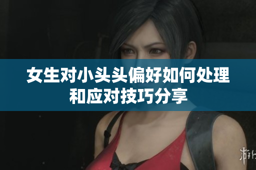 女生对小头头偏好如何处理和应对技巧分享