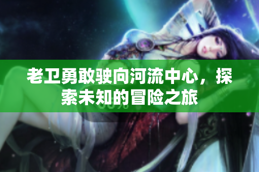 老卫勇敢驶向河流中心，探索未知的冒险之旅