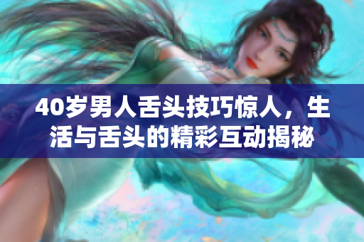 40岁男人舌头技巧惊人，生活与舌头的精彩互动揭秘