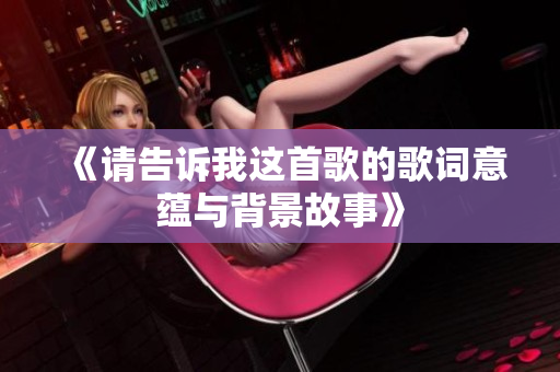 《请告诉我这首歌的歌词意蕴与背景故事》