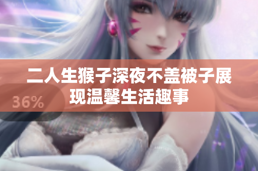 二人生猴子深夜不盖被子展现温馨生活趣事