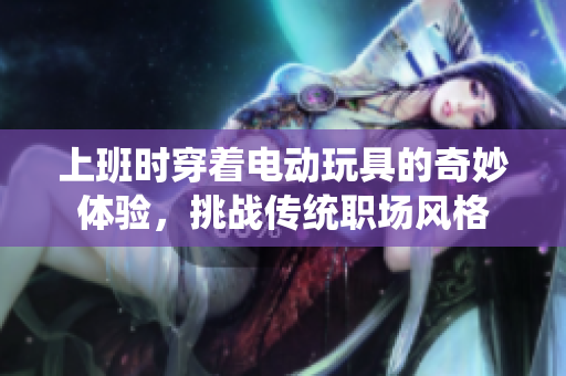 上班时穿着电动玩具的奇妙体验，挑战传统职场风格