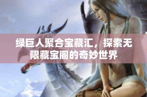 绿巨人聚合宝藏汇，探索无限藏宝阁的奇妙世界