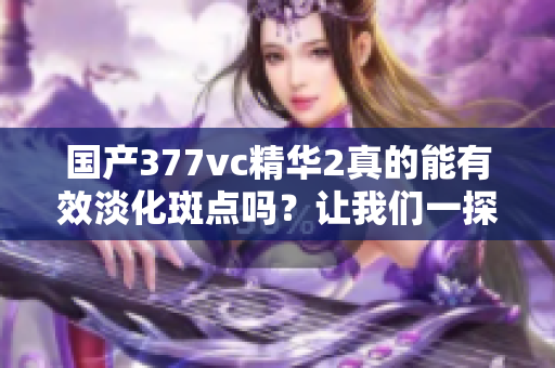 国产377vc精华2真的能有效淡化斑点吗？让我们一探究竟！