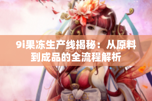 9i果冻生产线揭秘：从原料到成品的全流程解析