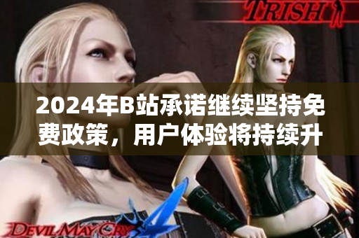 2024年B站承诺继续坚持免费政策，用户体验将持续升级