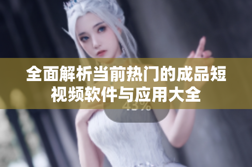 全面解析当前热门的成品短视频软件与应用大全
