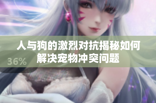 人与狗的激烈对抗揭秘如何解决宠物冲突问题