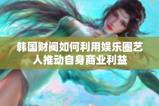 韩国财阀如何利用娱乐圈艺人推动自身商业利益