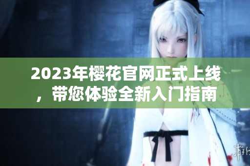 2023年樱花官网正式上线，带您体验全新入门指南