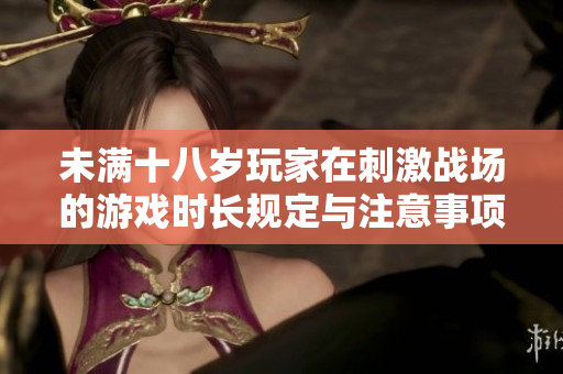未满十八岁玩家在刺激战场的游戏时长规定与注意事项