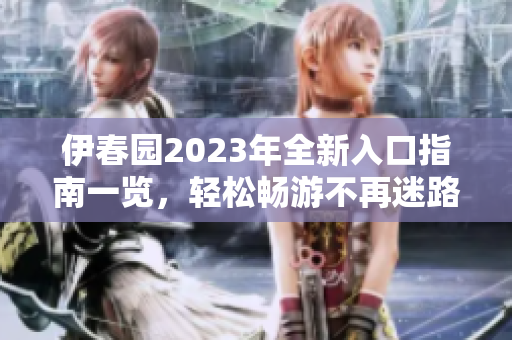 伊春园2023年全新入口指南一览，轻松畅游不再迷路