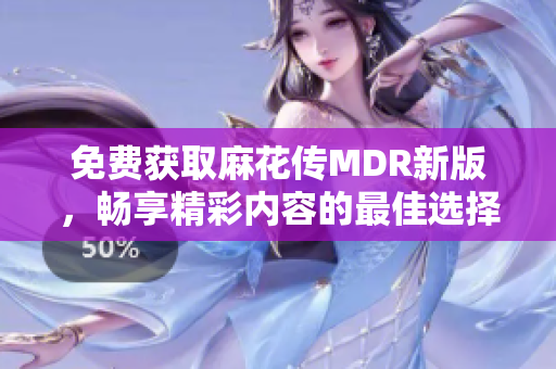 免费获取麻花传MDR新版，畅享精彩内容的最佳选择
