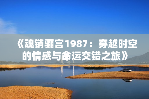 《魂销骊宫1987：穿越时空的情感与命运交错之旅》