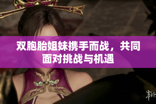 双胞胎姐妹携手而战，共同面对挑战与机遇