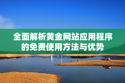 全面解析黄金网站应用程序的免费使用方法与优势