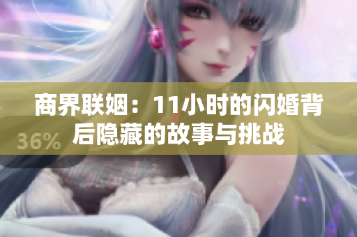 商界联姻：11小时的闪婚背后隐藏的故事与挑战