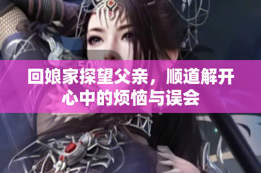 回娘家探望父亲，顺道解开心中的烦恼与误会