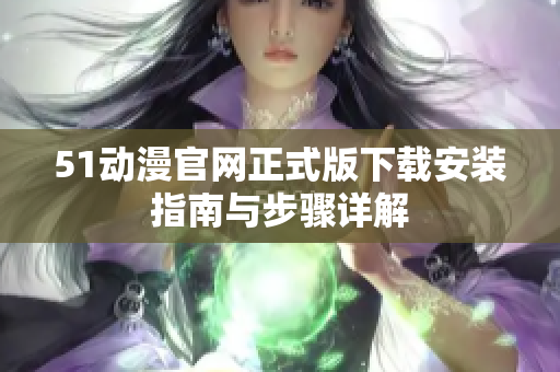 51动漫官网正式版下载安装指南与步骤详解