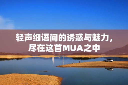 轻声细语间的诱惑与魅力，尽在这首MUA之中
