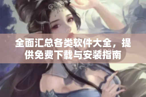 全面汇总各类软件大全，提供免费下载与安装指南