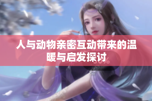 人与动物亲密互动带来的温暖与启发探讨