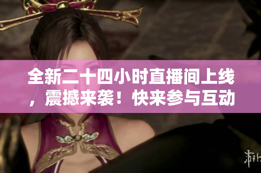 全新二十四小时直播间上线，震撼来袭！快来参与互动吧！