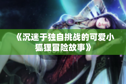 《沉迷于独自挑战的可爱小狐狸冒险故事》