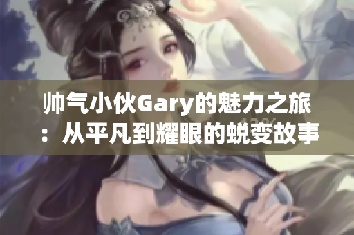 帅气小伙Gary的魅力之旅：从平凡到耀眼的蜕变故事
