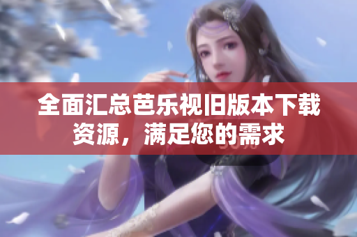 全面汇总芭乐视旧版本下载资源，满足您的需求