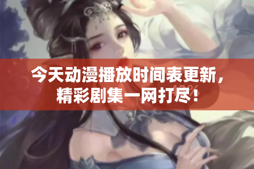 今天动漫播放时间表更新，精彩剧集一网打尽！