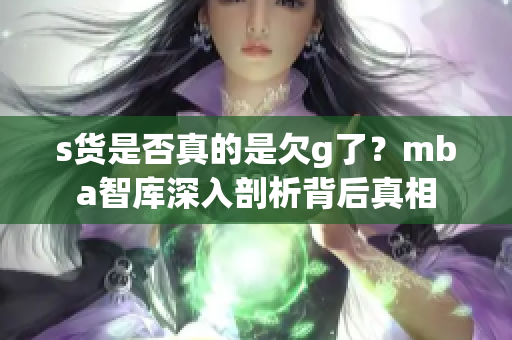 s货是否真的是欠g了？mba智库深入剖析背后真相
