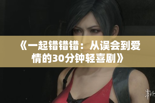 《一起错错错：从误会到爱情的30分钟轻喜剧》