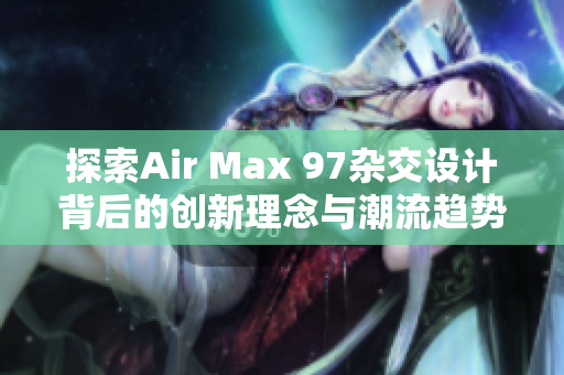 探索Air Max 97杂交设计背后的创新理念与潮流趋势
