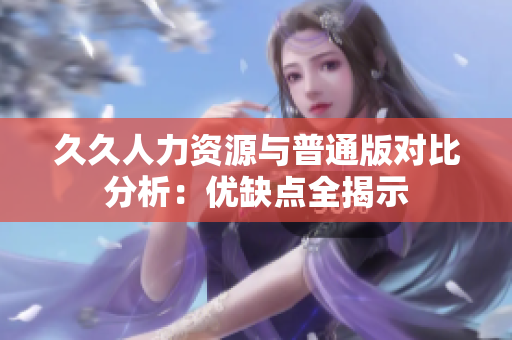 久久人力资源与普通版对比分析：优缺点全揭示