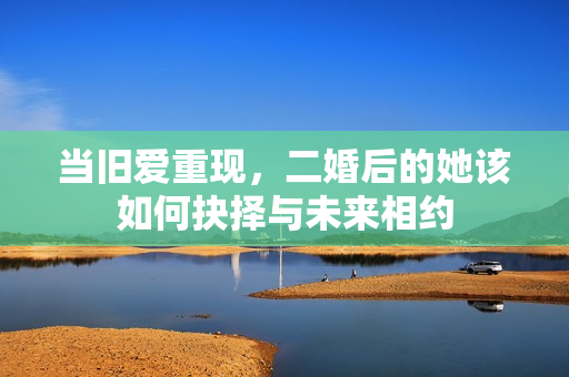 当旧爱重现，二婚后的她该如何抉择与未来相约