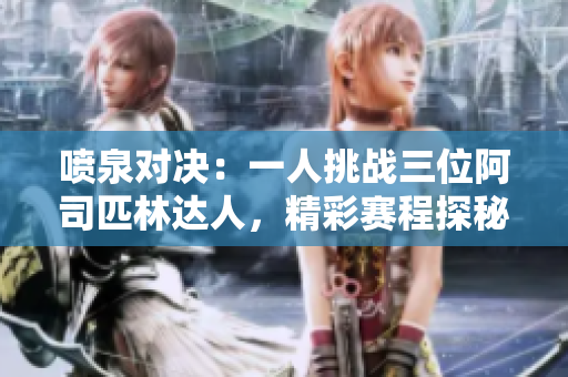 喷泉对决：一人挑战三位阿司匹林达人，精彩赛程探秘