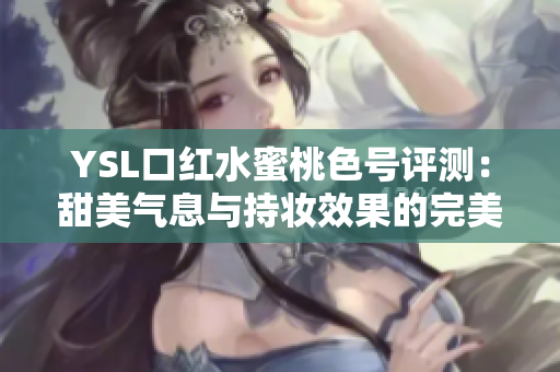 YSL口红水蜜桃色号评测：甜美气息与持妆效果的完美结合