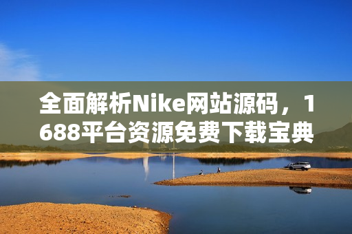 全面解析Nike网站源码，1688平台资源免费下载宝典