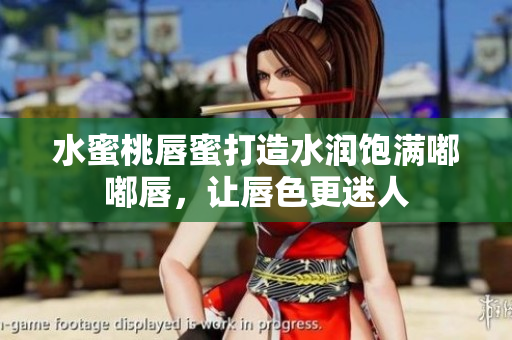 水蜜桃唇蜜打造水润饱满嘟嘟唇，让唇色更迷人