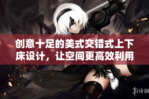 创意十足的美式交错式上下床设计，让空间更高效利用