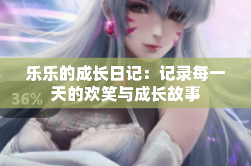 乐乐的成长日记：记录每一天的欢笑与成长故事