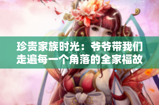 珍贵家族时光：爷爷带我们走遍每一个角落的全家福故事