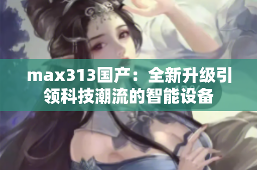 max313国产：全新升级引领科技潮流的智能设备