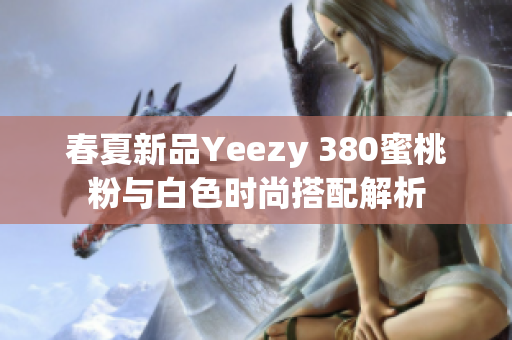 春夏新品Yeezy 380蜜桃粉与白色时尚搭配解析