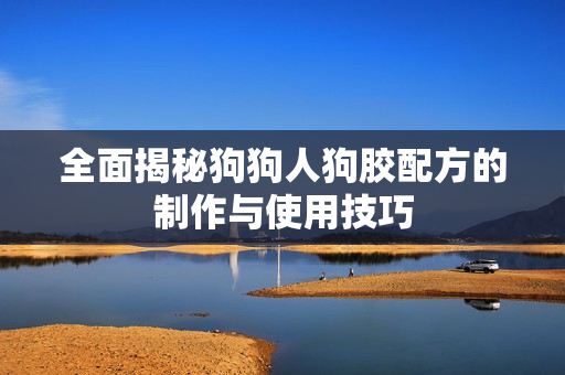 全面揭秘狗狗人狗胶配方的制作与使用技巧