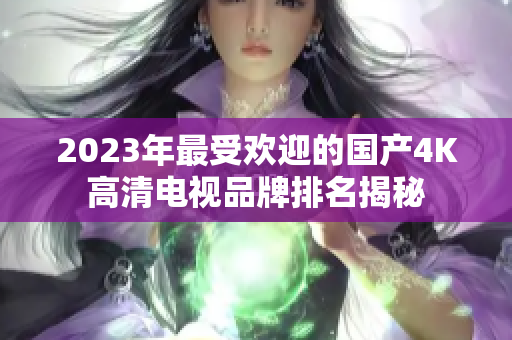 2023年最受欢迎的国产4K高清电视品牌排名揭秘