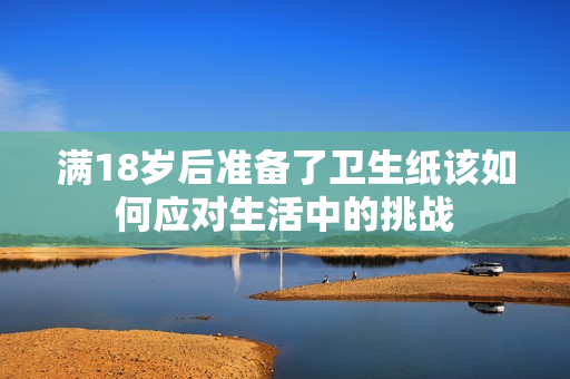 满18岁后准备了卫生纸该如何应对生活中的挑战